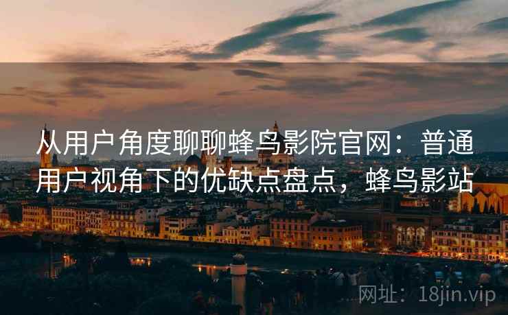 从用户角度聊聊蜂鸟影院官网:普通用户视角下的优缺点盘点,蜂鸟影站 从用户角度聊聊蜂鸟影院官网:普通用户视角下的优缺点盘点,蜂鸟影站