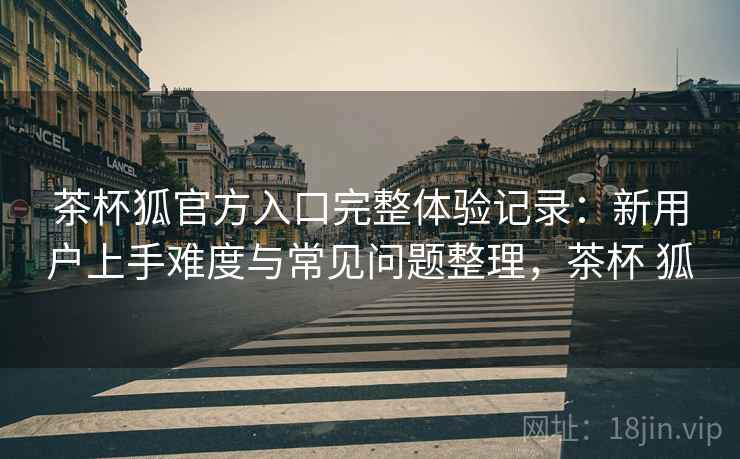 茶杯狐官方入口完整体验记录:新用户上手难度与常见问题整理,茶杯 狐 茶杯狐官方入口完整体验记录:新用户上手难度与常见问题整理,茶杯 狐