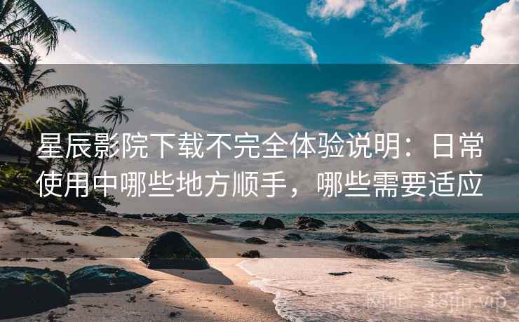 星辰影院下载不完全体验说明:日常使用中哪些地方顺手,哪些需要适应 星辰影院下载不完全体验说明:日常使用中哪些地方顺手,哪些需要适应