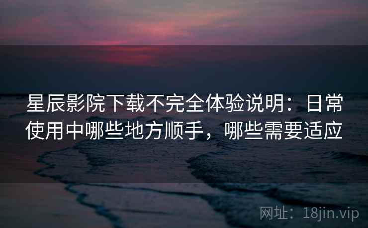 星辰影院下载不完全体验说明:日常使用中哪些地方顺手,哪些需要适应 星辰影院下载不完全体验说明:日常使用中哪些地方顺手,哪些需要适应