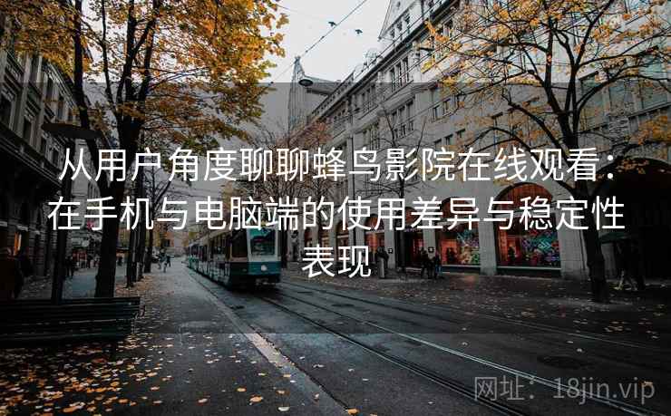从用户角度聊聊蜂鸟影院在线观看:在手机与电脑端的使用差异与稳定性表现 从用户角度聊聊蜂鸟影院在线观看:在手机与电脑端的使用差异与稳定性表现