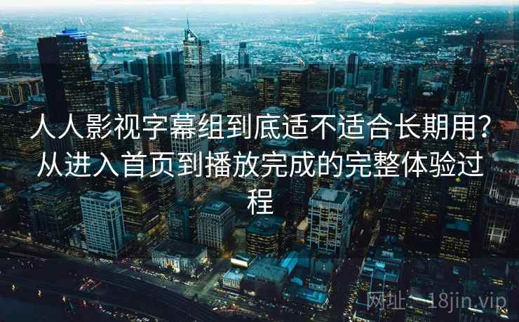 人人影视字幕组到底适不适合长期用?从进入首页到播放完成的完整体验过程 人人影视字幕组到底适不适合长期用?从进入首页到播放完成的完整体验过程