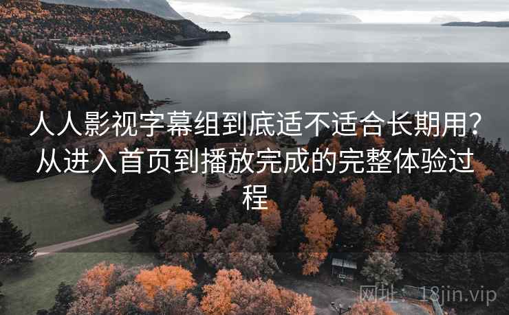 人人影视字幕组到底适不适合长期用?从进入首页到播放完成的完整体验过程 人人影视字幕组到底适不适合长期用?从进入首页到播放完成的完整体验过程