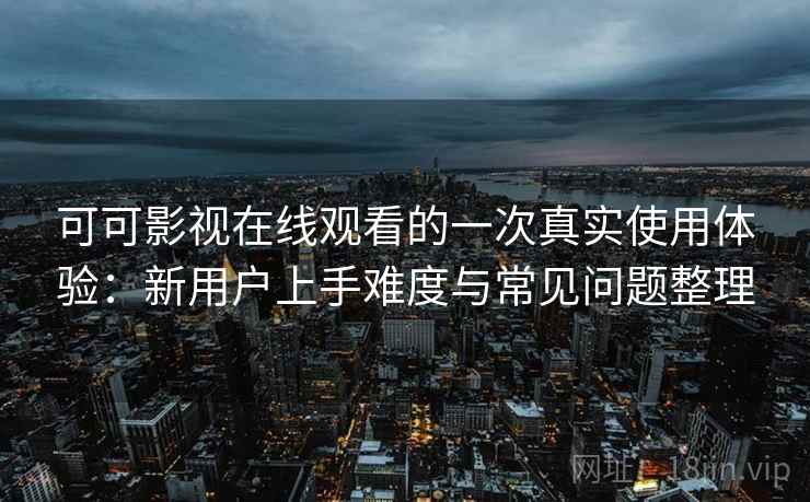 可可影视在线观看的一次真实使用体验:新用户上手难度与常见问题整理 可可影视在线观看的一次真实使用体验:新用户上手难度与常见问题整理
