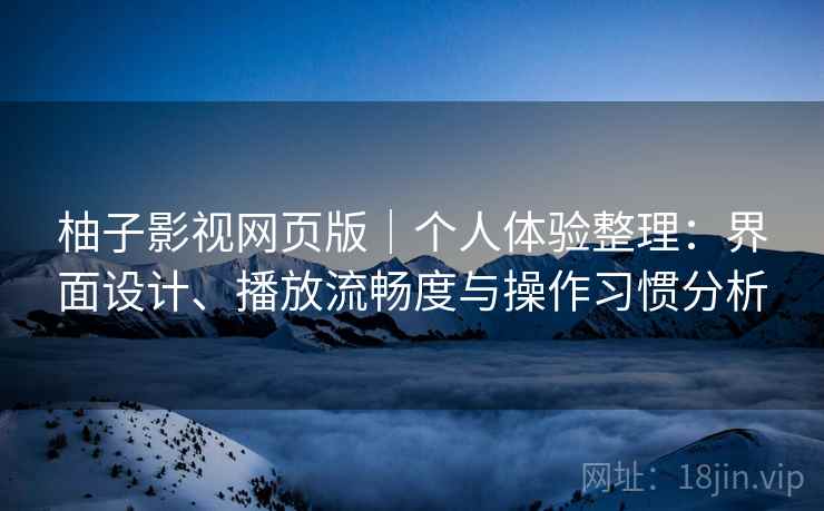 柚子影视网页版|个人体验整理:界面设计、播放流畅度与操作习惯分析 柚子影视网页版|个人体验整理:界面设计、播放流畅度与操作习惯分析