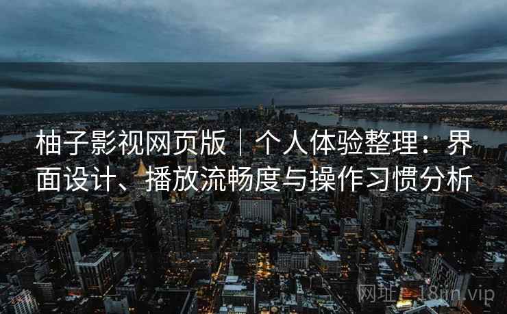 柚子影视网页版|个人体验整理:界面设计、播放流畅度与操作习惯分析 柚子影视网页版|个人体验整理:界面设计、播放流畅度与操作习惯分析