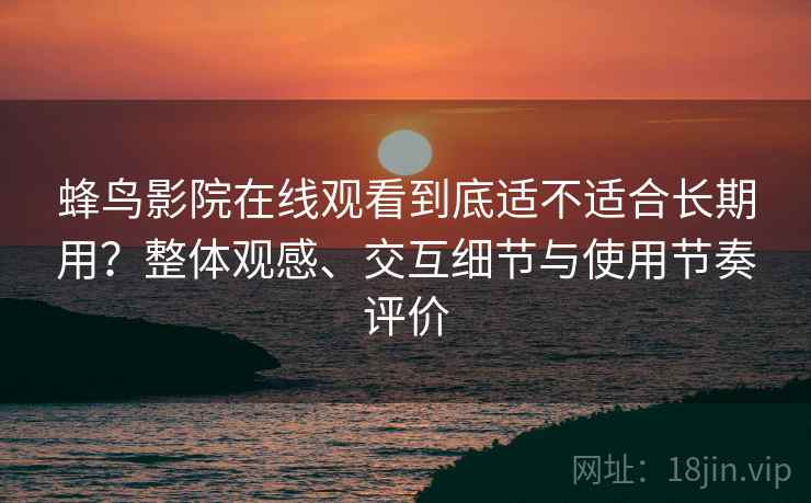 蜂鸟影院在线观看到底适不适合长期用?整体观感、交互细节与使用节奏评价 蜂鸟影院在线观看到底适不适合长期用?整体观感、交互细节与使用节奏评价