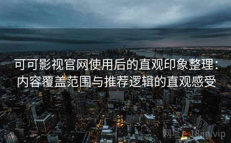 可可影视官网使用后的直观印象整理:内容覆盖范围与推荐逻辑的直观感受 可可影视官网使用后的直观印象整理:内容覆盖范围与推荐逻辑的直观感受