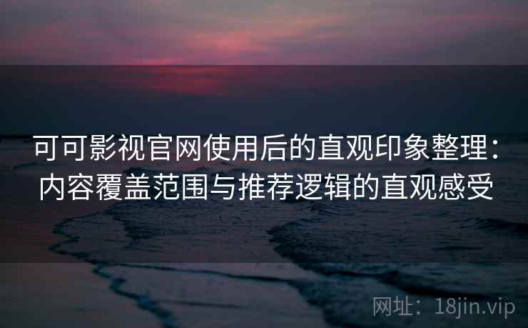 可可影视官网使用后的直观印象整理:内容覆盖范围与推荐逻辑的直观感受 可可影视官网使用后的直观印象整理:内容覆盖范围与推荐逻辑的直观感受