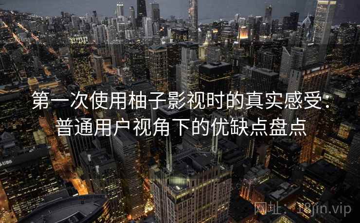第一次使用柚子影视时的真实感受：普通用户视角下的优缺点盘点