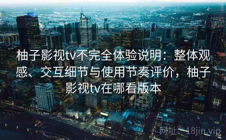柚子影视tv不完全体验说明:整体观感、交互细节与使用节奏评价,柚子影视tv在哪看版本 柚子影视tv不完全体验说明:整体观感、交互细节与使用节奏评价,柚子影视tv在哪看版本