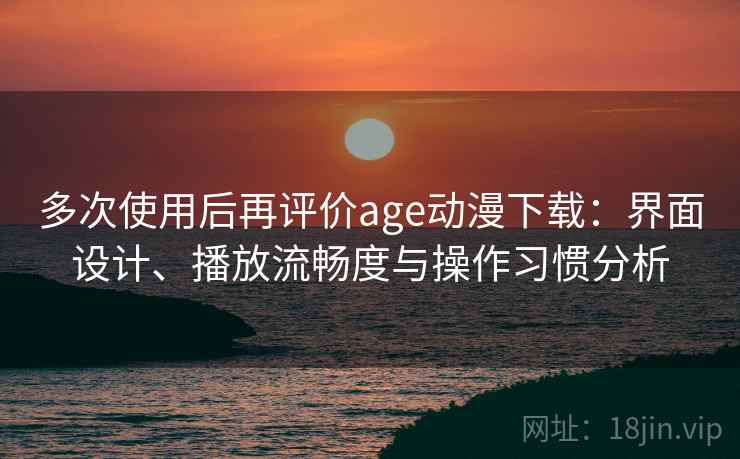 多次使用后再评价age动漫下载:界面设计、播放流畅度与操作习惯分析 多次使用后再评价age动漫下载:界面设计、播放流畅度与操作习惯分析