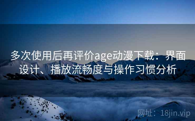多次使用后再评价age动漫下载:界面设计、播放流畅度与操作习惯分析 多次使用后再评价age动漫下载:界面设计、播放流畅度与操作习惯分析