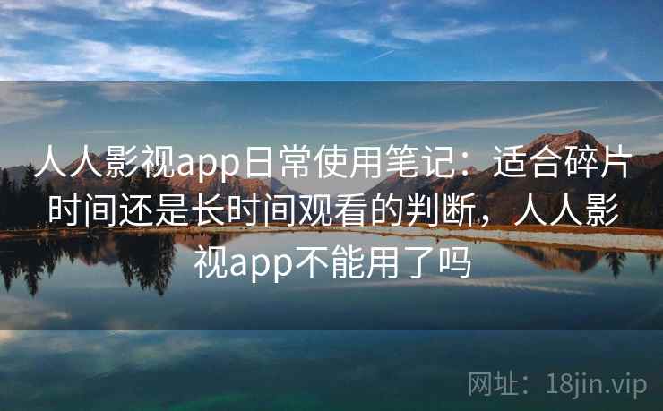 人人影视app日常使用笔记:适合碎片时间还是长时间观看的判断,人人影视app不能用了吗 人人影视app日常使用笔记:适合碎片时间还是长时间观看的判断,人人影视app不能用了吗