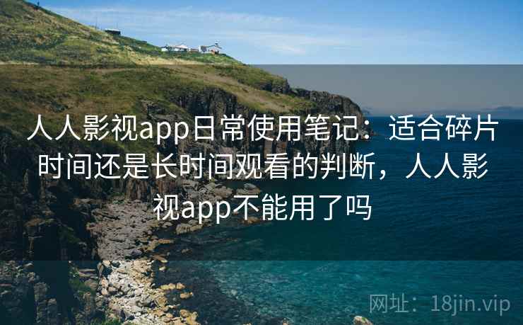 人人影视app日常使用笔记:适合碎片时间还是长时间观看的判断,人人影视app不能用了吗 人人影视app日常使用笔记:适合碎片时间还是长时间观看的判断,人人影视app不能用了吗