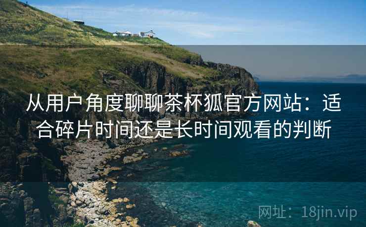 从用户角度聊聊茶杯狐官方网站:适合碎片时间还是长时间观看的判断 从用户角度聊聊茶杯狐官方网站:适合碎片时间还是长时间观看的判断
