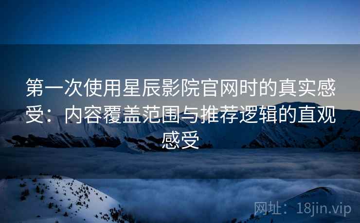 第一次使用星辰影院官网时的真实感受:内容覆盖范围与推荐逻辑的直观感受 第一次使用星辰影院官网时的真实感受:内容覆盖范围与推荐逻辑的直观感受