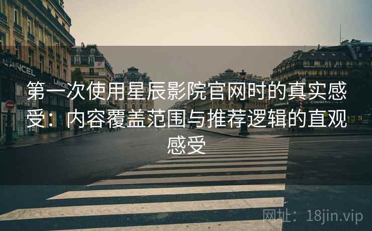 第一次使用星辰影院官网时的真实感受:内容覆盖范围与推荐逻辑的直观感受 第一次使用星辰影院官网时的真实感受:内容覆盖范围与推荐逻辑的直观感受