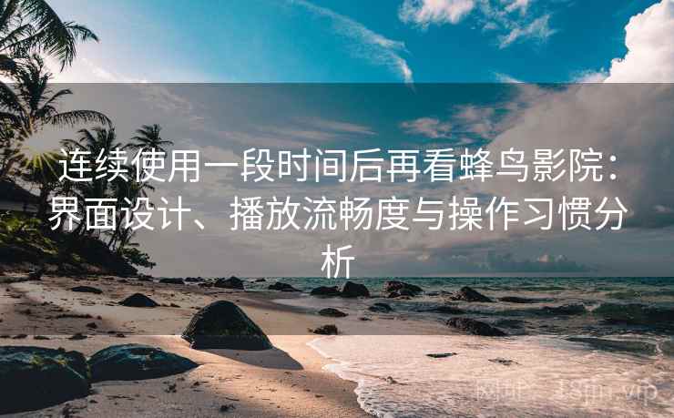 连续使用一段时间后再看蜂鸟影院:界面设计、播放流畅度与操作习惯分析 连续使用一段时间后再看蜂鸟影院:界面设计、播放流畅度与操作习惯分析