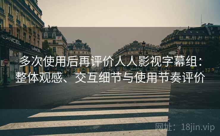 多次使用后再评价人人影视字幕组:整体观感、交互细节与使用节奏评价 多次使用后再评价人人影视字幕组:整体观感、交互细节与使用节奏评价