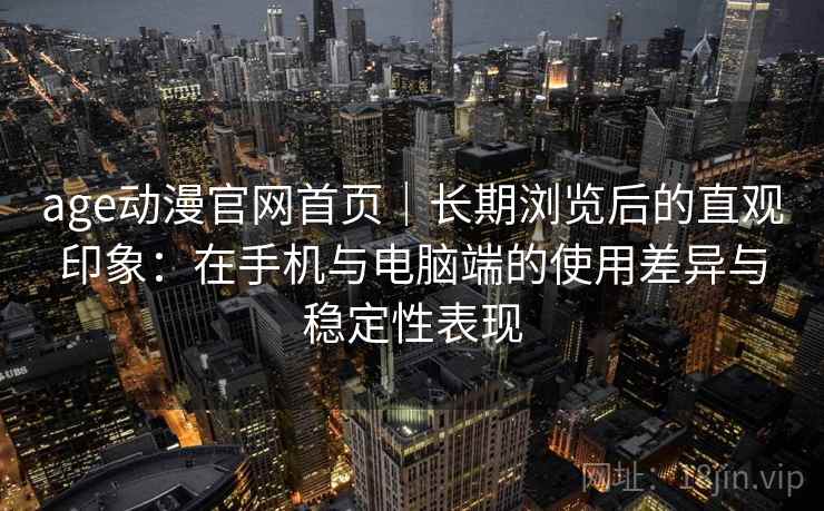 age动漫官网首页|长期浏览后的直观印象:在手机与电脑端的使用差异与稳定性表现 age动漫官网首页|长期浏览后的直观印象:在手机与电脑端的使用差异与稳定性表现