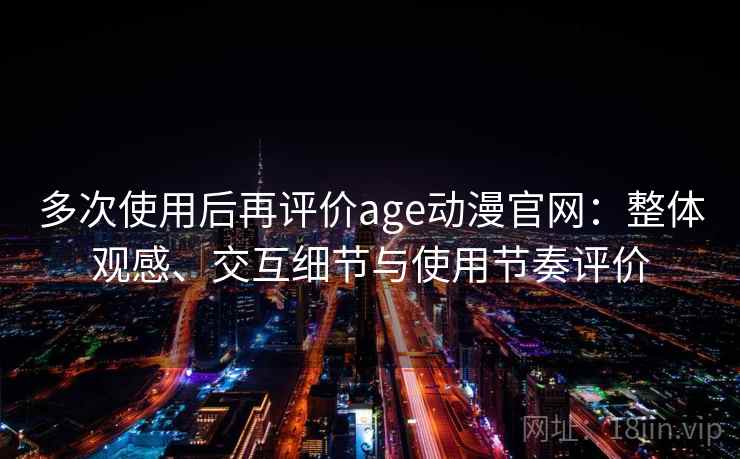 多次使用后再评价age动漫官网:整体观感、交互细节与使用节奏评价 多次使用后再评价age动漫官网:整体观感、交互细节与使用节奏评价