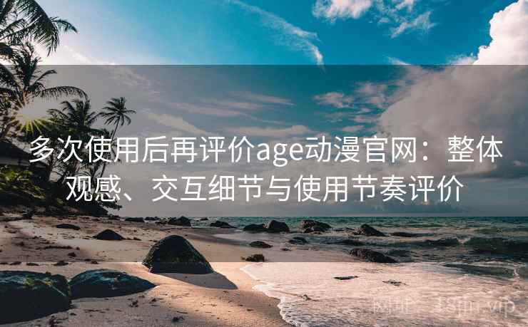 多次使用后再评价age动漫官网:整体观感、交互细节与使用节奏评价 多次使用后再评价age动漫官网:整体观感、交互细节与使用节奏评价